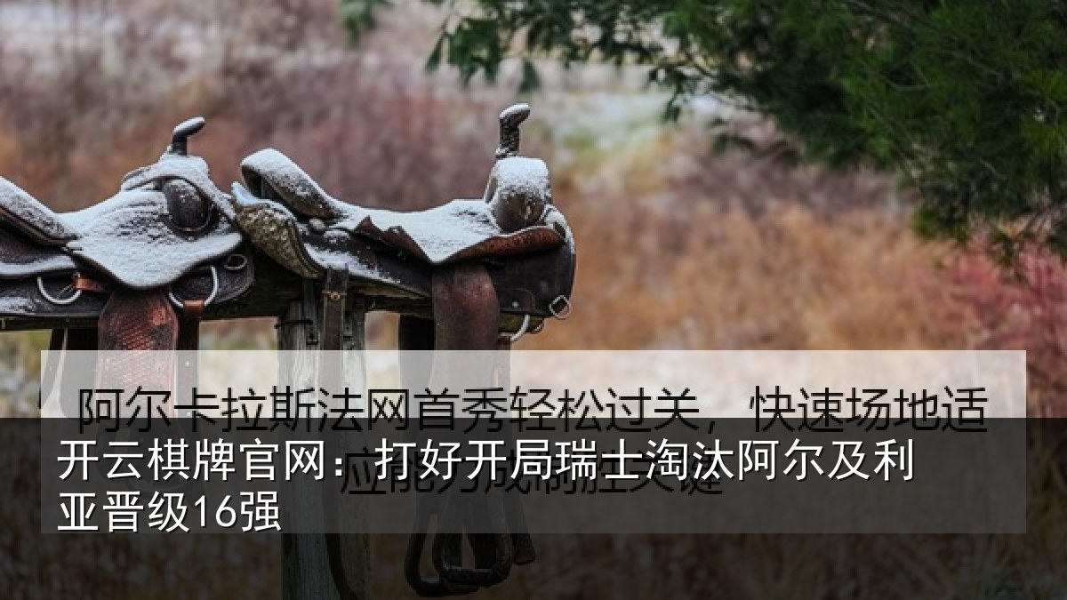 开云棋牌官网:打好开局瑞士淘汰阿尔及利亚晋级16强