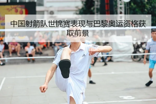中国射箭队世锦赛表现与巴黎奥运资格获取前景