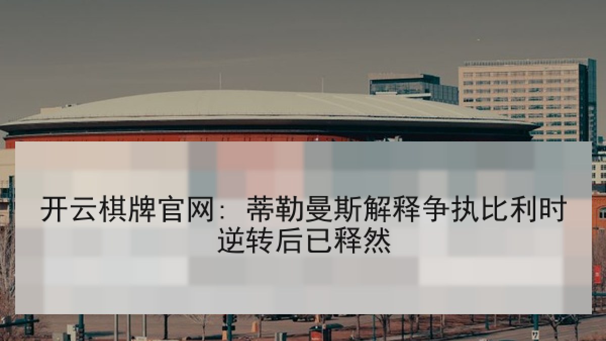 开云棋牌官网: 蒂勒曼斯解释争执比利时逆转后已释然