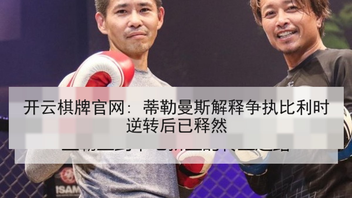 开云棋牌官网: 蒂勒曼斯解释争执比利时逆转后已释然