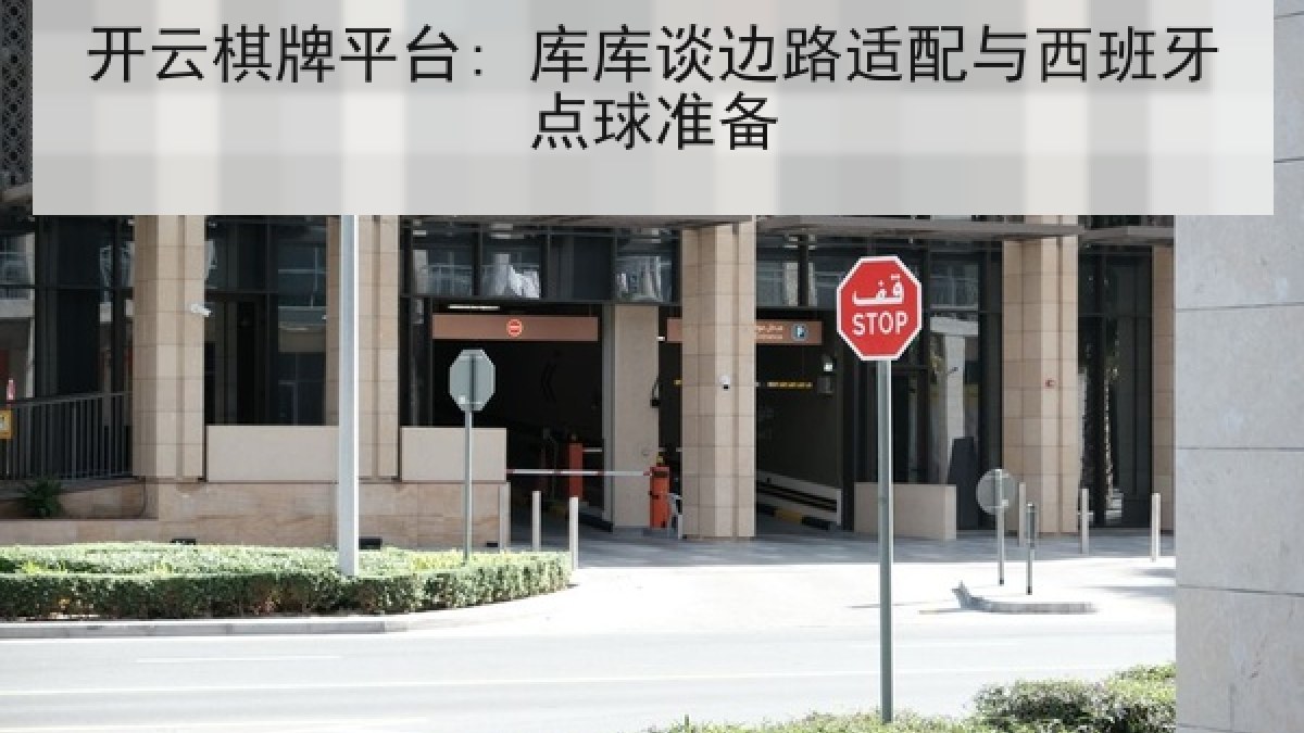 开云棋牌平台: 库库谈边路适配与西班牙点球准备 开云棋牌平台: 库库谈边路适配与西班牙点球准备