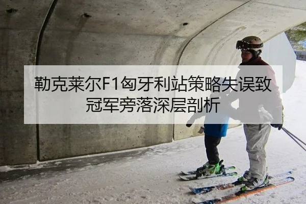 勒克莱尔F1匈牙利站策略失误致冠军旁落深层剖析