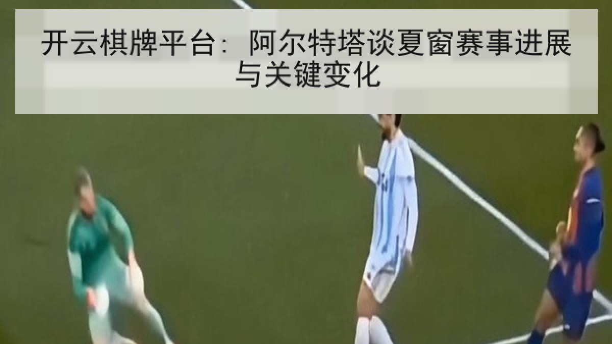 开云棋牌平台: 阿尔特塔谈夏窗赛事进展与关键变化 开云棋牌平台: 阿尔特塔谈夏窗赛事进展与关键变化