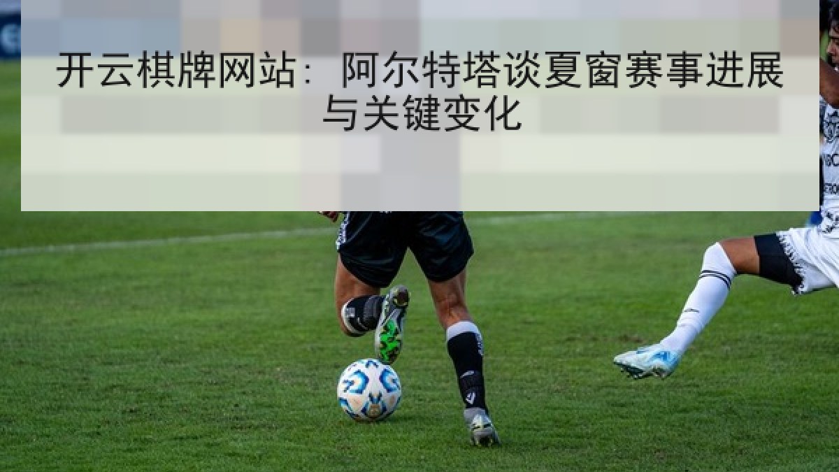 开云棋牌网站: 阿尔特塔谈夏窗赛事进展与关键变化 开云棋牌网站: 阿尔特塔谈夏窗赛事进展与关键变化