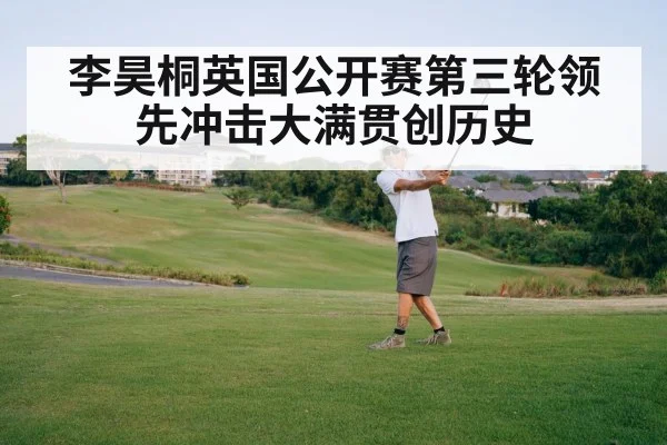 李昊桐英国公开赛第三轮领先冲击大满贯创历史