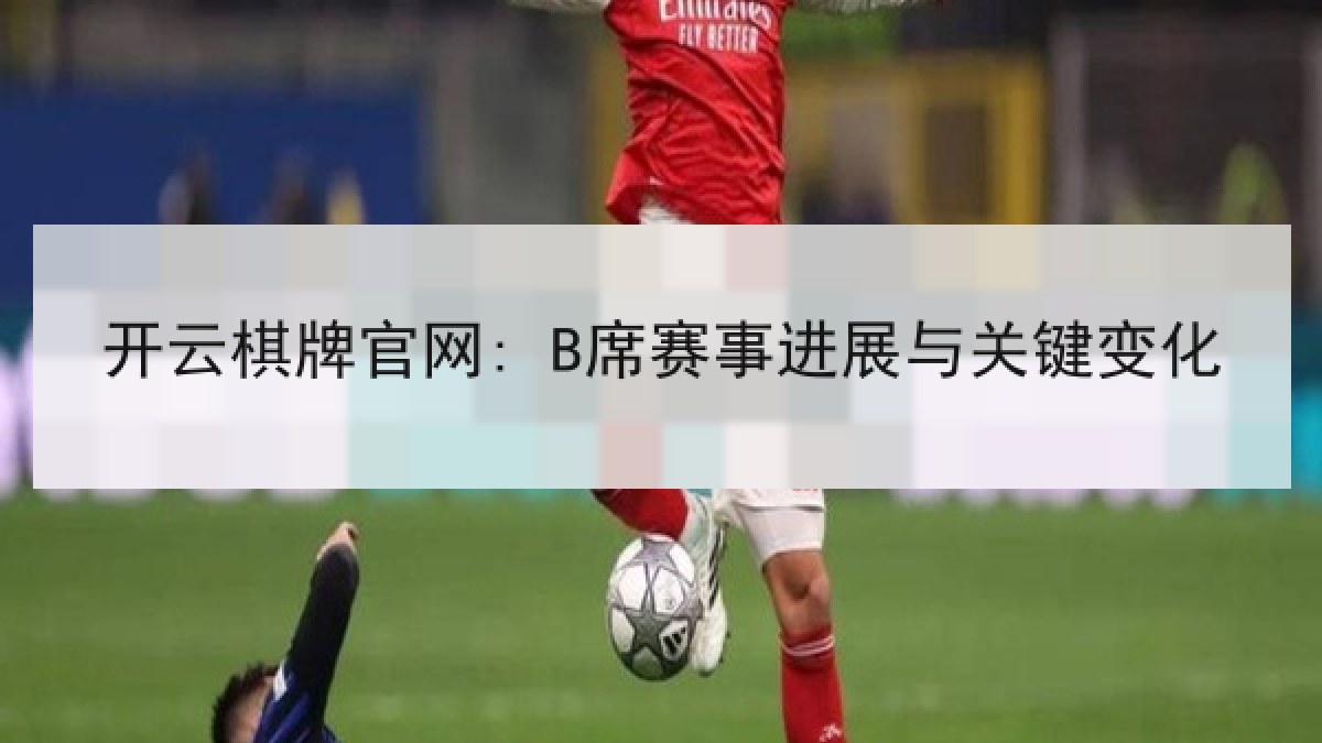 开云棋牌官网: B席赛事进展与关键变化 开云棋牌官网: B席赛事进展与关键变化