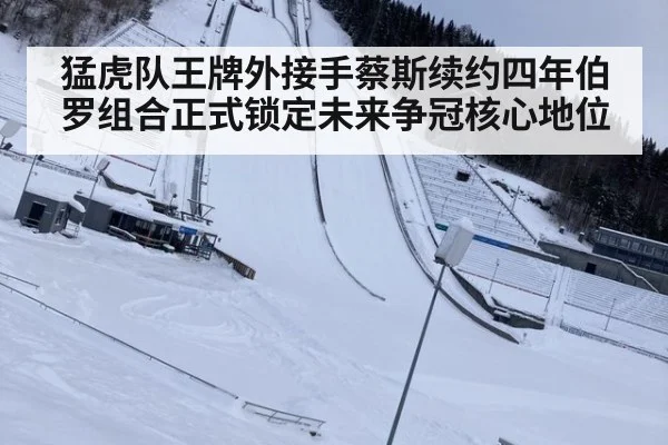 猛虎队王牌外接手蔡斯续约四年伯罗组合正式锁定未来争冠核心地位