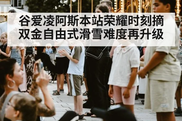 谷爱凌阿斯本站荣耀时刻摘双金自由式滑雪难度再升级