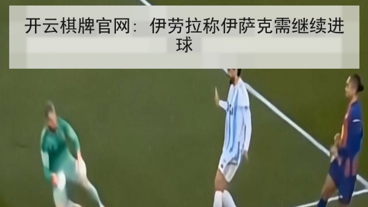 开云棋牌官网: 伊劳拉称伊萨克需继续进球 开云棋牌官网: 伊劳拉称伊萨克需继续进球