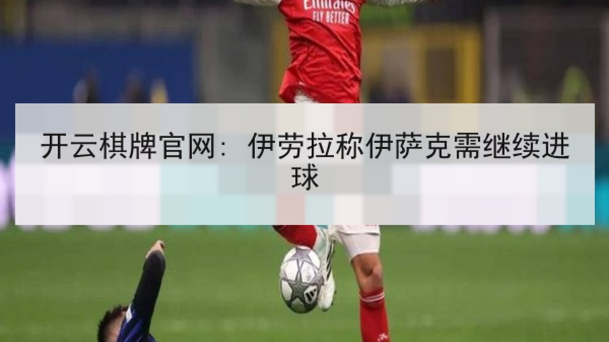 开云棋牌官网: 伊劳拉称伊萨克需继续进球