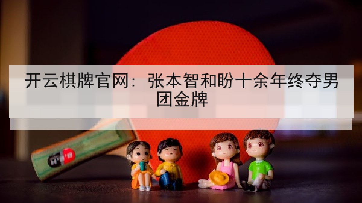 开云棋牌官网: 张本智和盼十余年终夺男团金牌 开云棋牌官网: 张本智和盼十余年终夺男团金牌