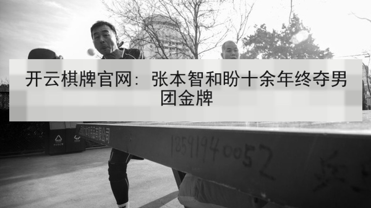 开云棋牌官网: 张本智和盼十余年终夺男团金牌
