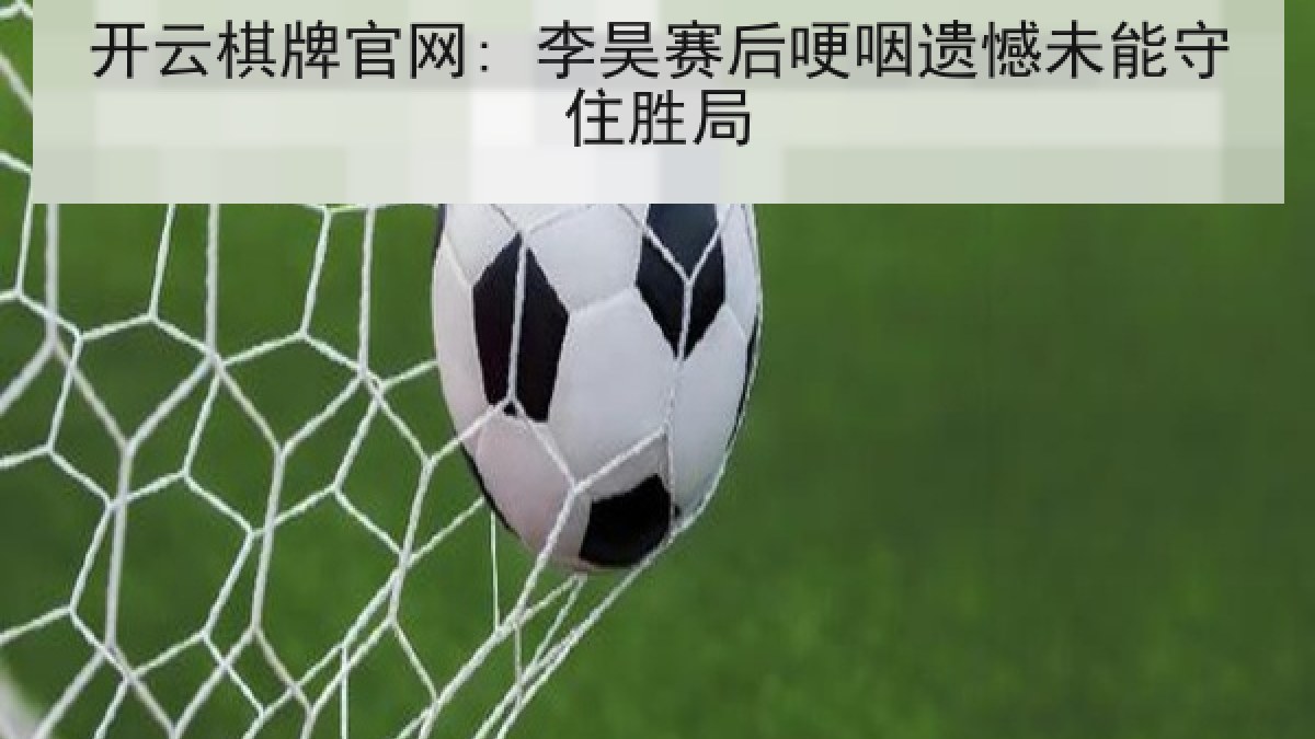 开云棋牌官网: 李昊赛后哽咽遗憾未能守住胜局 开云棋牌官网: 李昊赛后哽咽遗憾未能守住胜局