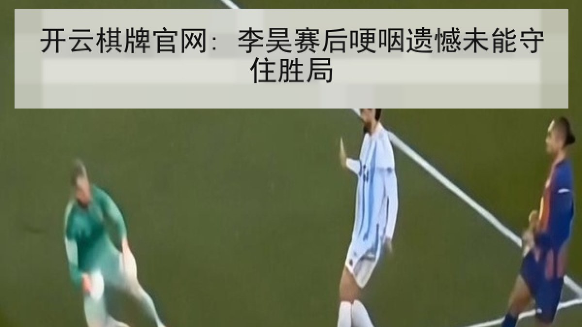 开云棋牌官网: 李昊赛后哽咽遗憾未能守住胜局